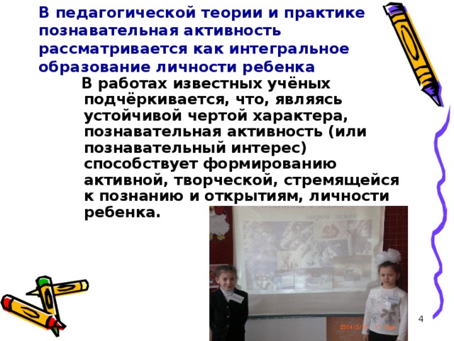 В педагогической теории и практике познавательная активность рассматривается как интегральное образование личности ребенка     В работах известных учёных подчёркивается, что, являясь устойчивой чертой характера, познавательная активность (или познавательный интерес) способствует формированию активной, творческой, стремящейся к познанию и открытиям, личности ребенка.  