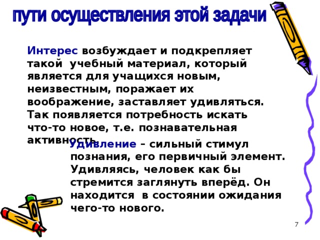 Интерес возбуждает и подкрепляет такой учебный материал, который является для учащихся новым, неизвестным, поражает их воображение, заставляет удивляться. Так появляется потребность искать что-то новое, т.е. познавательная активность.  Удивление  – сильный стимул познания, его первичный элемент. Удивляясь, человек как бы стремится заглянуть вперёд. Он находится в состоянии ожидания чего-то нового.  