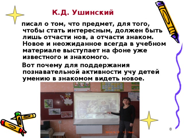 К.Д. Ушинский  писал о том, что предмет, для того, чтобы стать интересным, должен быть лишь отчасти нов, а отчасти знаком. Новое и неожиданное всегда в учебном материале выступает на фоне уже известного и знакомого.  Вот почему для поддержания познавательной активности учу детей умению в знакомом видеть новое.  