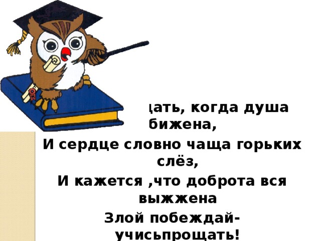 Учись прощать, когда душа обижена, И сердце словно чаща горьких слёз, И кажется ,что доброта вся выжжена Злой побеждай- учисьпрощать! 