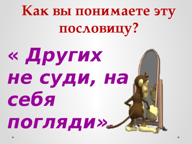 Как вы понимаете эту пословицу? « Других не суди, на себя погляди». 