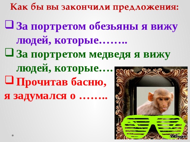 Как бы вы закончили предложения: За портретом обезьяны я вижу людей, которые…….. За портретом медведя я вижу людей, которые…. Прочитав басню, я задумался о ……..  