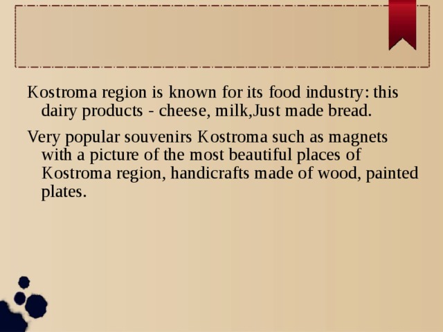 Kostroma region is known for its food industry: this dairy products - cheese, milk,Just made bread. Very popular souvenirs Kostroma such as magnets with a picture of the most beautiful places of Kostroma region, handicrafts made of wood, painted plates.  