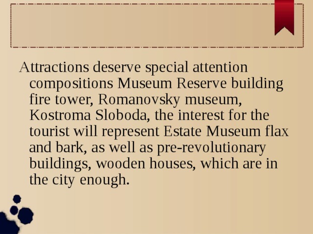 Attractions deserve special attention compositions Museum Reserve building fire tower, Romanovsky museum, Kostroma Sloboda, the interest for the tourist will represent Estate Museum flax and bark, as well as pre-revolutionary buildings, wooden houses, which are in the city enough.  