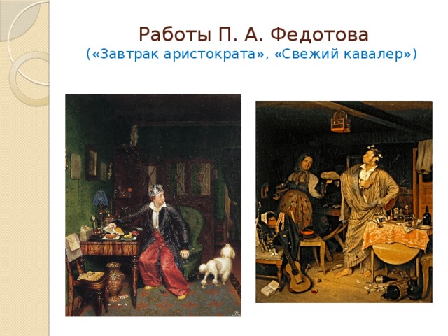  Работы П. А. Федотова  («Завтрак аристократа», «Свежий кавалер») В картинах Павла Андреевича Федотова натюрморт является лишь частью картины.  
