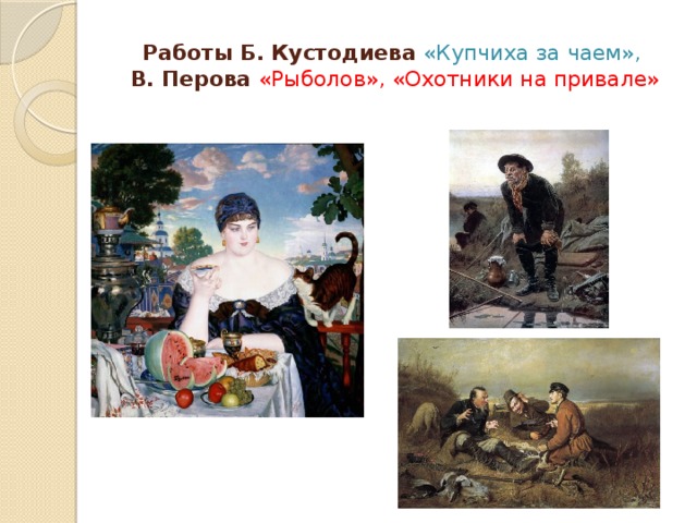 Работы Б. Кустодиева «Купчиха за чаем»,  В. Перова «Рыболов», «Охотники на привале» В работах Б. Кустодиева и В. Перова натюрморт также является частью картины.  