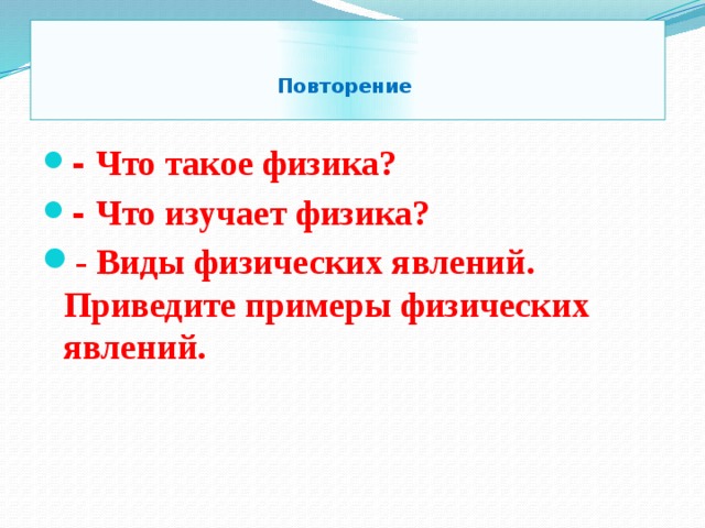   Повторение   - Что такое физика? - Что изучает физика? - Виды физических явлений. Приведите примеры физических явлений. 