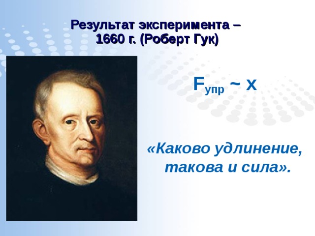 Результат эксперимента –  1660 г. (Роберт Гук) F упр  ~ х  «Каково удлинение, такова и сила». 