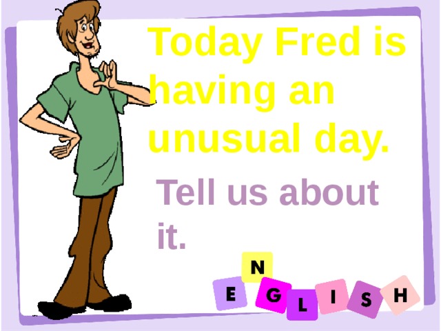 Today Fred is having an unusual day. Tell us about it. 
