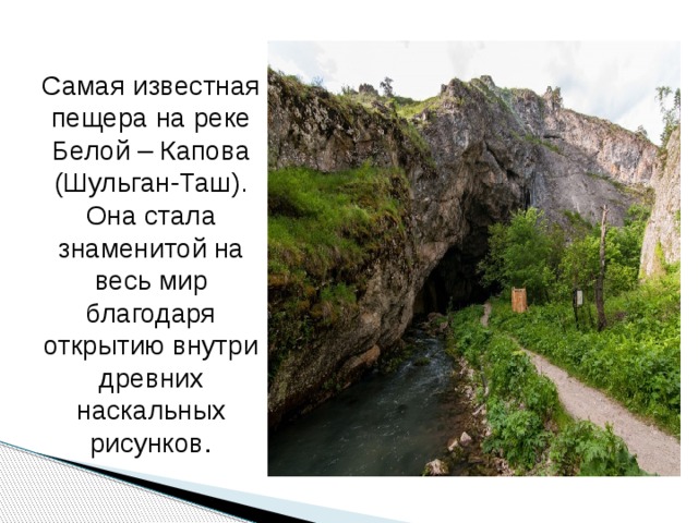 Самая известная пещера на реке Белой – Капова (Шульган-Таш). Она стала знаменитой на весь мир благодаря открытию внутри древних наскальных рисунков . 