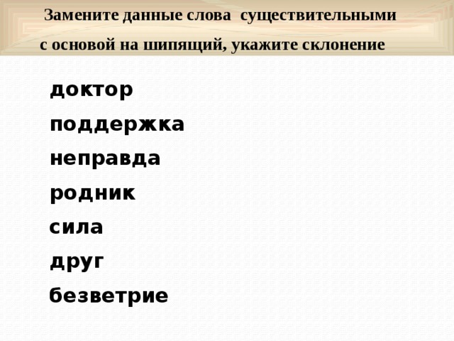  Замените данные слова существительными  с основой на шипящий, укажите склонение доктор поддержка неправда родник сила друг безветрие 