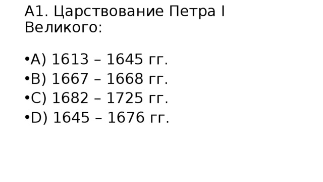 А1. Царствование Петра І Великого:   А) 1613 – 1645 гг. B) 1667 – 1668 гг. C) 1682 – 1725 гг. D) 1645 – 1676 гг. 