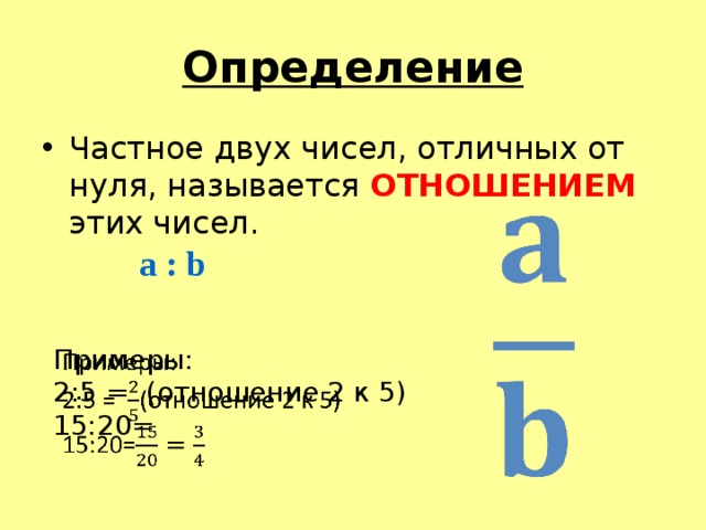Определение Частное двух чисел, отличных от нуля, называется ОТНОШЕНИЕМ этих чисел.   a : b Примеры:   2:5 = (отношение 2 к 5) 15:20=