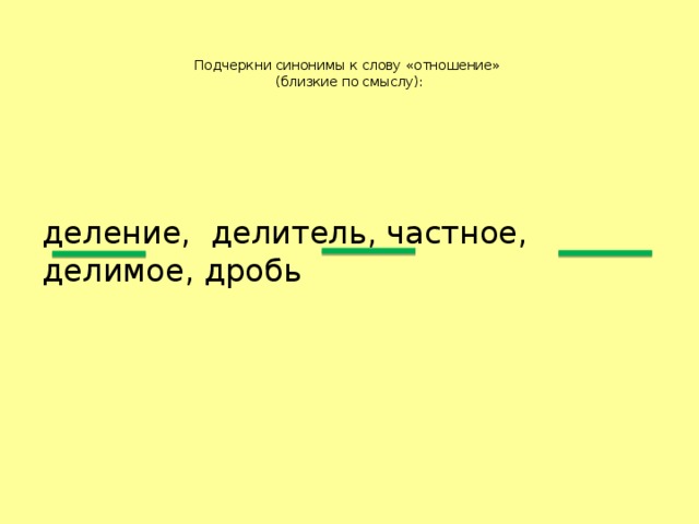 Подчеркни синонимы к слову «отношение»  (близкие по смыслу):   деление, делитель, частное, делимое, дробь