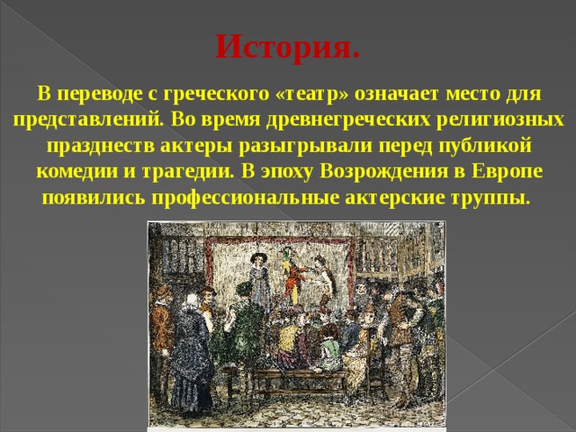 История. В переводе с греческого «театр» означает место для представлений. Во время древнегреческих религиозных празднеств актеры разыгрывали перед публикой комедии и трагедии. В эпоху Возрождения в Европе появились профессиональные актерские труппы.  