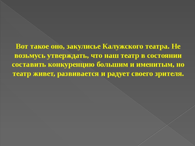 Вот такое оно, закулисье Калужского театра. Не возьмусь утверждать, что наш театр в состоянии составить конкуренцию большим и именитым, но театр живет, развивается и радует своего зрителя.  