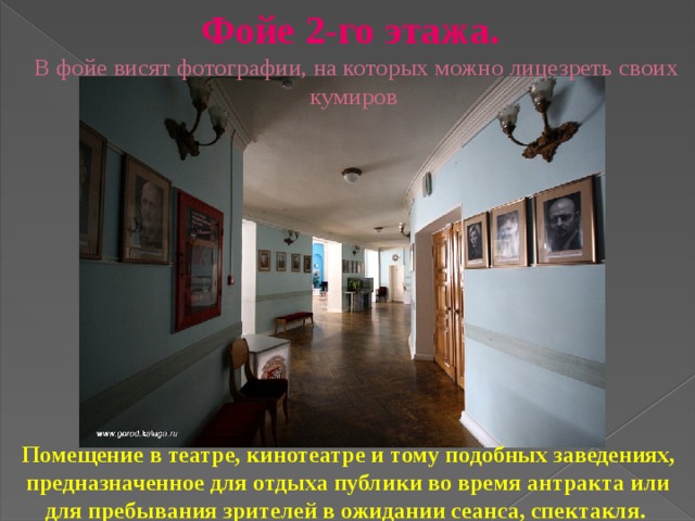 Фойе 2-го этажа.   В фойе висят фотографии, на которых можно лицезреть своих кумиров   Помещение в театре, кинотеатре и тому подобных заведениях, предназначенное для отдыха публики во время антракта или для пребывания зрителей в ожидании сеанса, спектакля.   