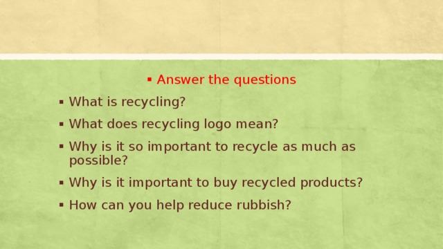 Answer the questions What is recycling? What does recycling logo mean? Why is it so important to recycle as much as possible? Why is it important to buy recycled products? How can you help reduce rubbish? 