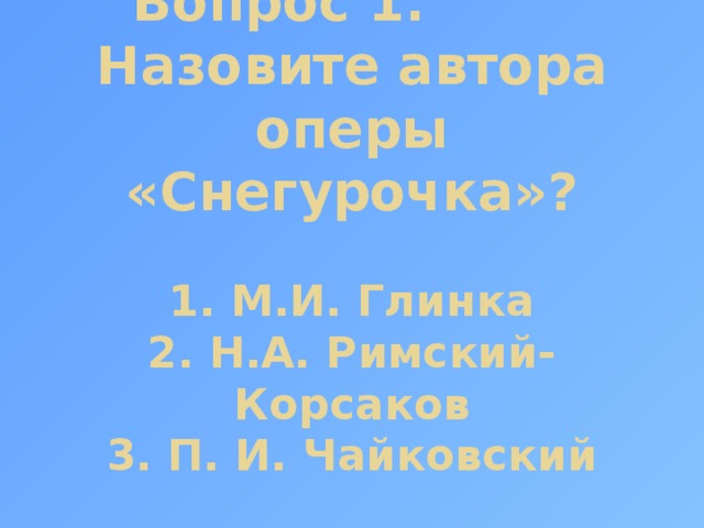 Вопрос 1. Назовите автора оперы «Снегурочка»?   1. М.И. Глинка  2. Н.А. Римский-Корсаков  3. П. И. Чайковский    