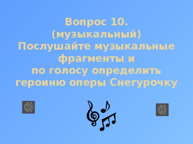 Вопрос 10.  (музыкальный)  Послушайте музыкальные фрагменты и  по голосу определить героиню оперы Снегурочку 
