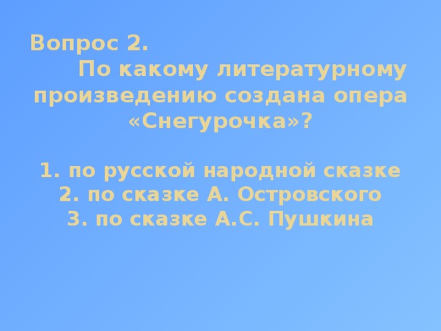 Вопрос 2. По какому литературному произведению создана опера «Снегурочка»?   1. по русской народной сказке  2. по сказке А. Островского  3. по сказке А.С. Пушкина    