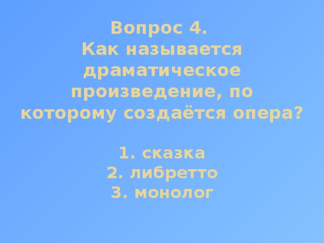Вопрос 4.  Как называется драматическое произведение, по которому создаётся опера?   1. сказка  2. либретто  3. монолог 