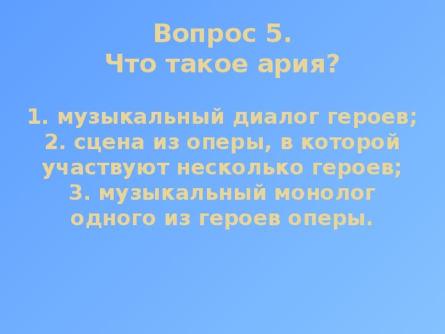 Вопрос 5.  Что такое ария?   1. музыкальный диалог героев;  2. сцена из оперы, в которой участвуют несколько героев;  3. музыкальный монолог одного из героев оперы. 