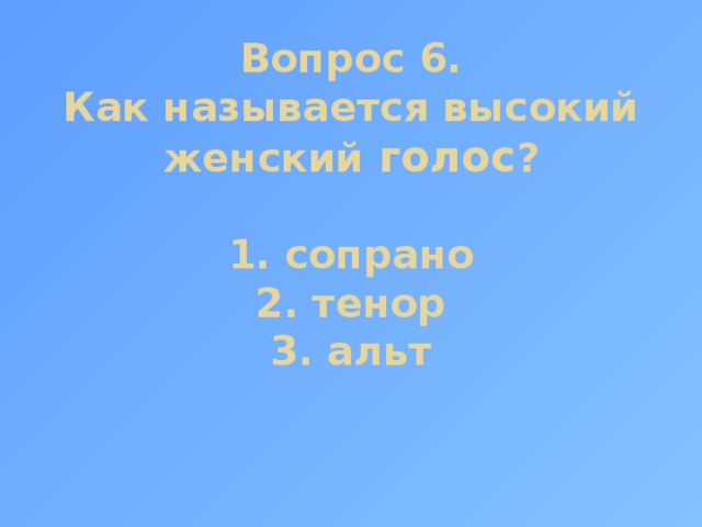 Вопрос 6.  Как называется высокий женский голос ?   1. сопрано  2. тенор  3. альт 