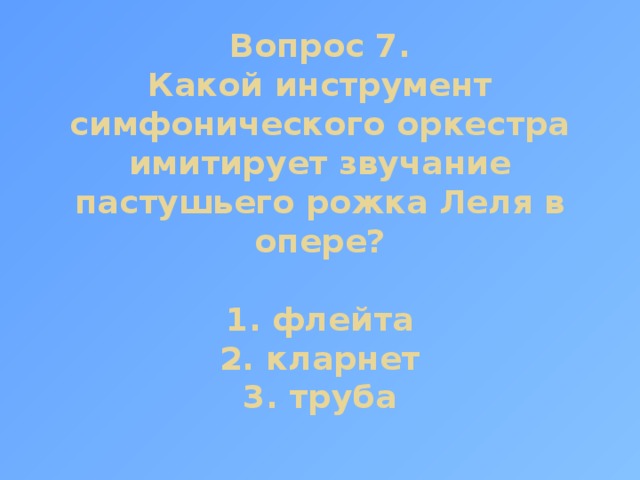 Вопрос 7.  Какой инструмент симфонического оркестра имитирует звучание пастушьего рожка Леля в опере?   1. флейта  2. кларнет  3. труба 