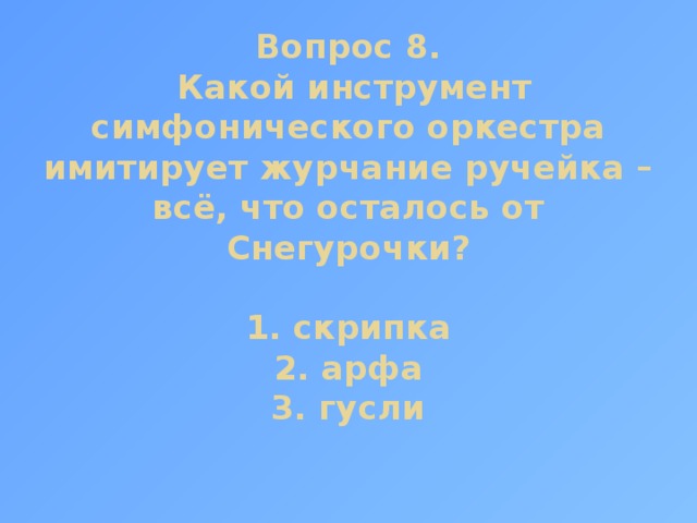 Вопрос 8.  Какой инструмент симфонического оркестра имитирует журчание ручейка – всё, что осталось от Снегурочки?   1. скрипка  2. арфа  3. гусли 