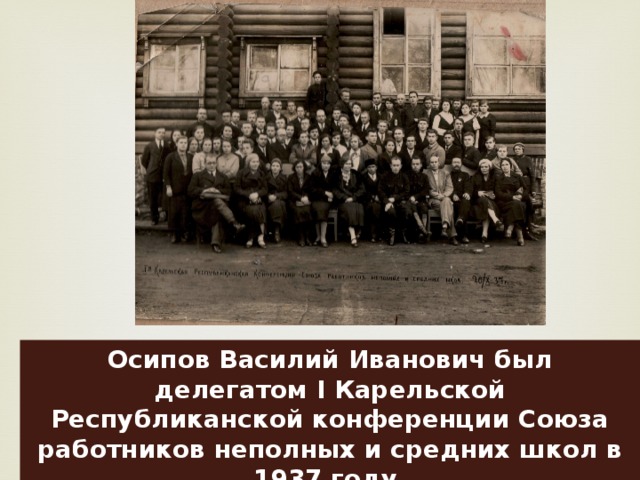 Осипов Василий Иванович был делегатом I Карельской Республиканской конференции Союза работников неполных и средних школ в 1937 году. 
