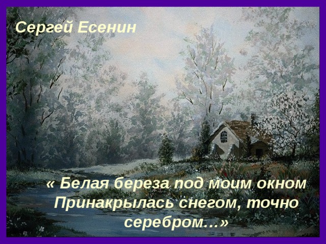 Сергей Есенин  « Белая береза под моим окном Принакрылась снегом, точно серебром…»