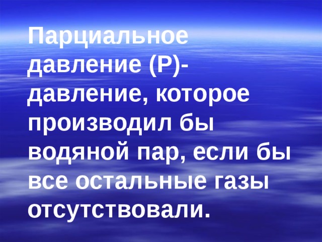 Парциальное давление (Р)- давление, которое производил бы водяной пар, если бы все остальные газы отсутствовали.