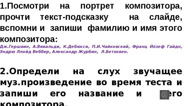 1.Посмотри на портрет композитора, прочти текст-подсказку на слайде, вспомни и запиши фамилию и имя этого композитора: Дж.Гершвин, А.Вивальди, К.Дебюсси, П.И.Чайковский, Франц Йо́зеф Гайдн, Эндрю Ллойд Веббер, Александр Журбин, Л.Бетховен.  2.Определи на слух звучащее муз.произведение во время теста и запиши его название и его композитора. 