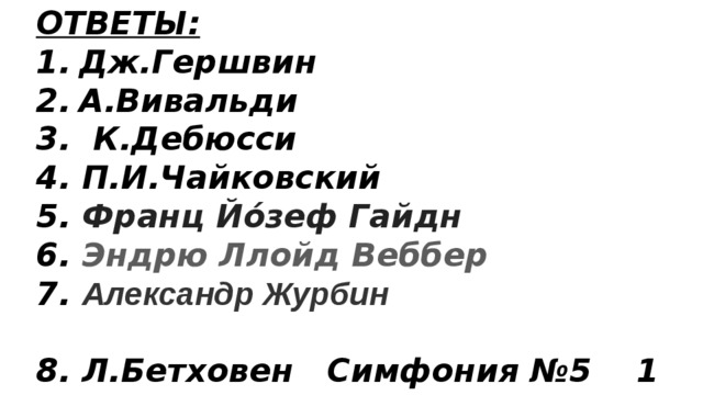 ОТВЕТЫ: Дж.Гершвин А.Вивальди 3. К.Дебюсси 4. П.И.Чайковский 5. Франц Йо́зеф Гайдн 6. Эндрю Ллойд Веббер 7. Александр Журбин  8. Л.Бетховен Симфония №5 1 часть 