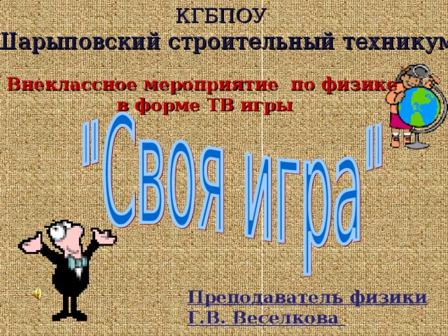 КГБПОУ «Шарыповский строительный техникум» Внеклассное мероприятие по физике в форме ТВ игры Преподаватель физики Г.В. Веселкова