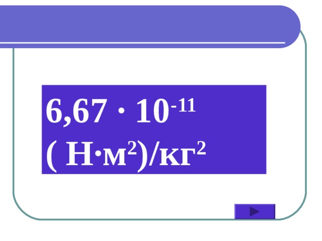 6,67 ∙ 10 -11  ( Н∙м 2 )/кг 2