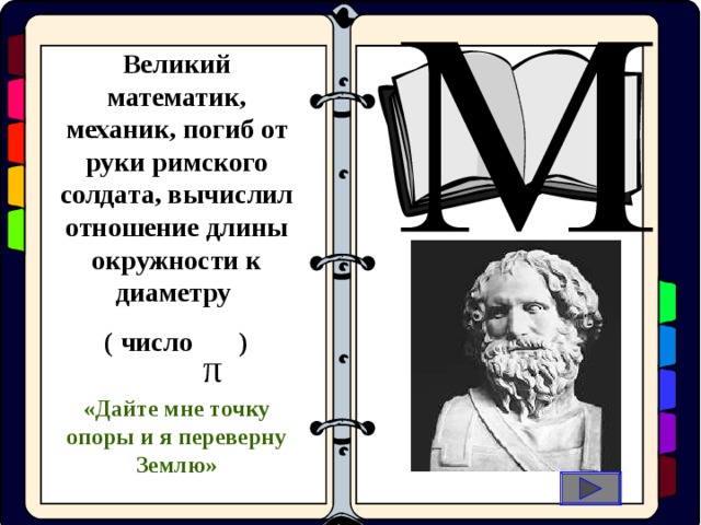 Великий математик, механик, погиб от руки римского солдата, вычислил отношение длины окружности к диаметру ( число )   оциальные  иологические π «Дайте мне точку опоры и я переверну Землю»