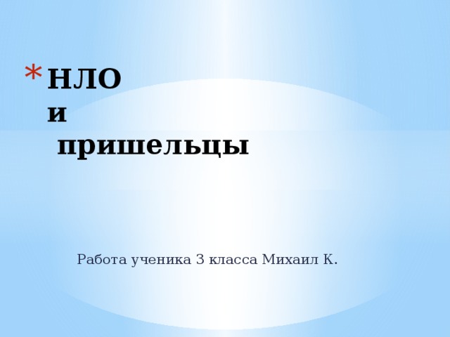 НЛО  и  пришельцы Работа ученика 3 класса Михаил К. 