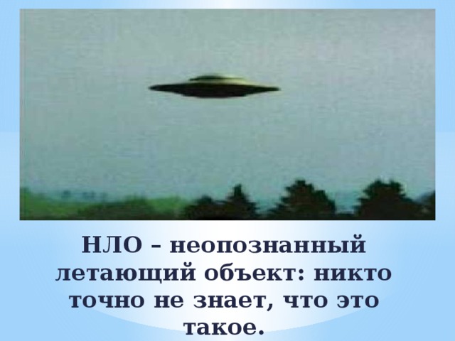 НЛО – неопознанный летающий объект: никто точно не знает, что это такое. 