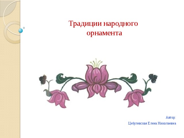 Традиции народного  орнамента   Автор: Цебулевская Елена Николаевна 