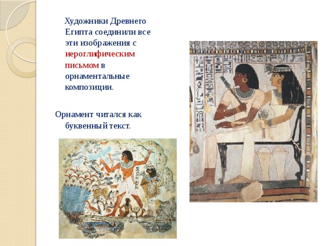  Художники Древнего Египта соединили все эти изображения с иероглифическим письмом в орнаментальные композиции. Орнамент читался как буквенный текст. 