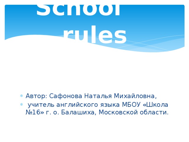 School rules Автор: Сафонова Наталья Михайловна,  учитель английского языка МБОУ «Школа №16» г. о. Балашиха, Московской области. 