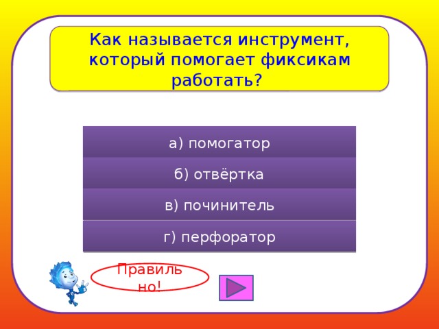 Как называется инструмент, который помогает фиксикам работать? а) помогатор б) отвёртка в) починитель г) перфоратор Правильно! 