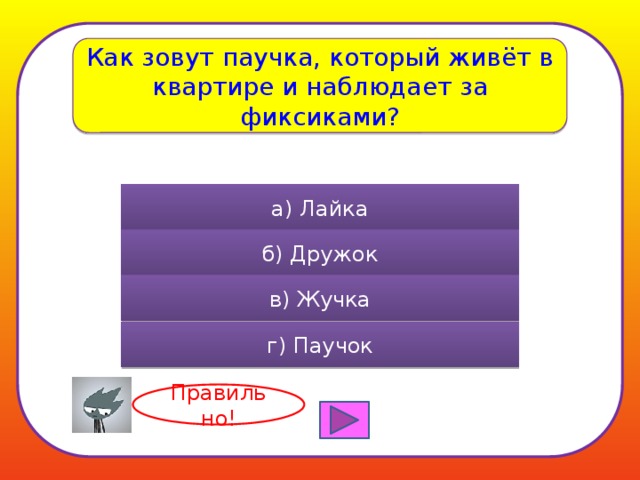 Как зовут паучка, который живёт в квартире и наблюдает за фиксиками? а) Лайка б) Дружок в) Жучка г) Паучок Правильно! 