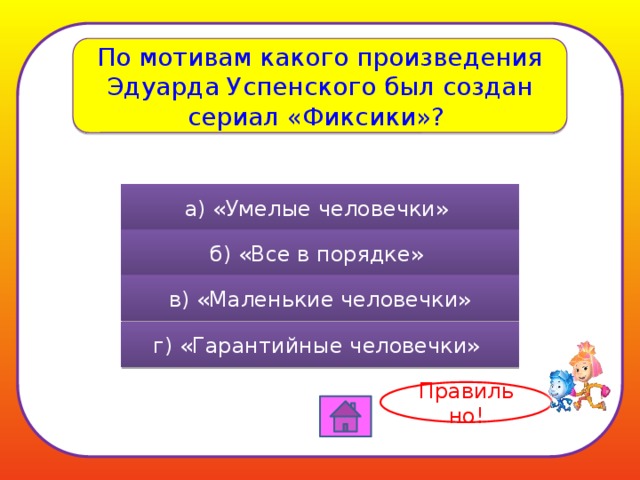 По мотивам какого произведения Эдуарда Успенского был создан сериал «Фиксики»? а) «Умелые человечки» б) «Все в порядке» в) «Маленькие человечки» г) «Гарантийные человечки» Правильно! 