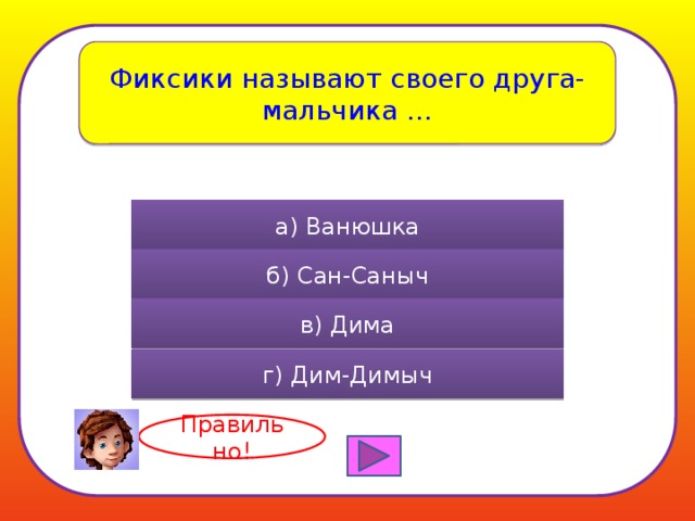 Фиксики называют своего друга-мальчика … а) Ванюшка б) Сан-Саныч в) Дима г) Дим-Димыч Правильно! 