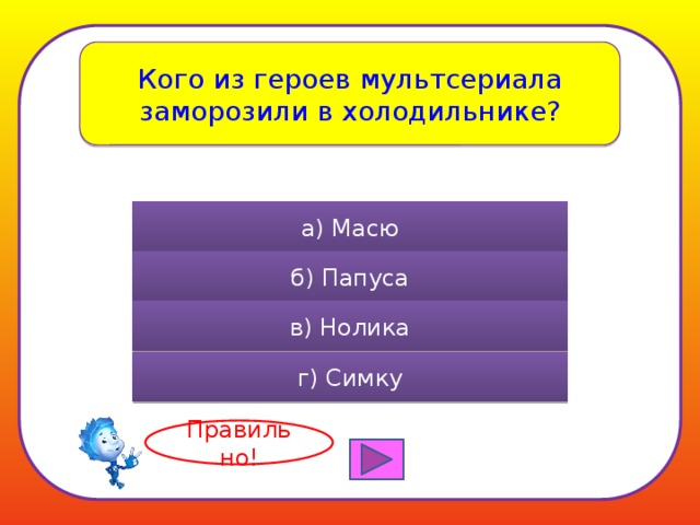 Кого из героев мультсериала заморозили в холодильнике? а) Масю б) Папуса в) Нолика г) Симку Правильно! 
