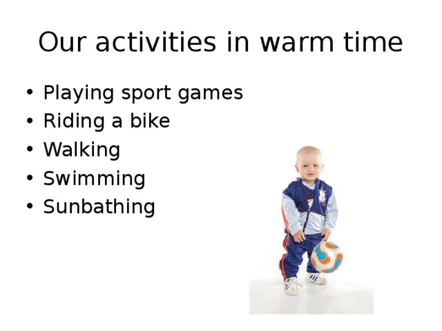 Our activities in warm time Playing sport games Riding a bike Walking Swimming Sunbathing 