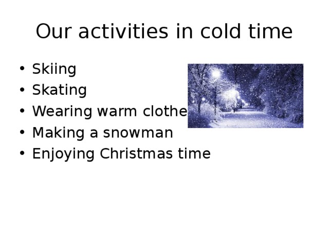 Our activities in cold time Skiing Skating Wearing warm clothes Making a snowman Enjoying Christmas time 